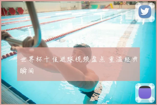 世界杯十佳进球视频盘点 重温经典瞬间